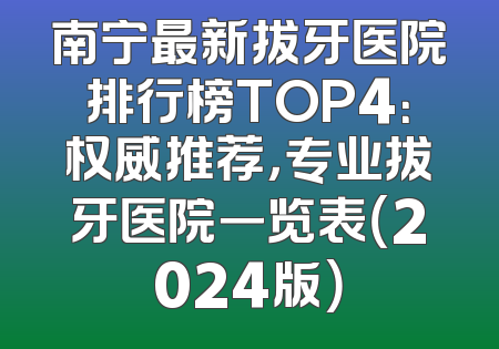 南宁最新拔牙医院排行榜TOP4：权威推荐，专业拔牙医院一览表（2024版）