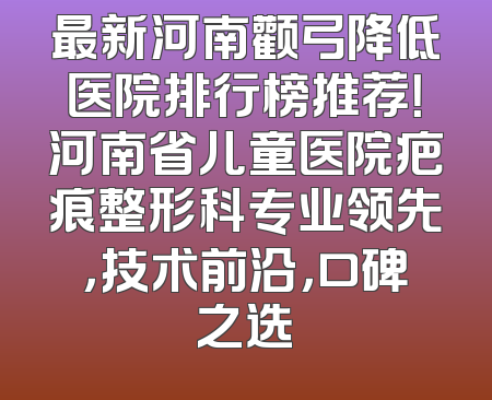 最新河南颧弓降低医院排行榜推荐！河南省儿童医院疤痕整形科专业领先，技术前沿，口碑之选