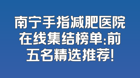 南宁手指减肥医院在线集结榜单：前五名精选推荐！