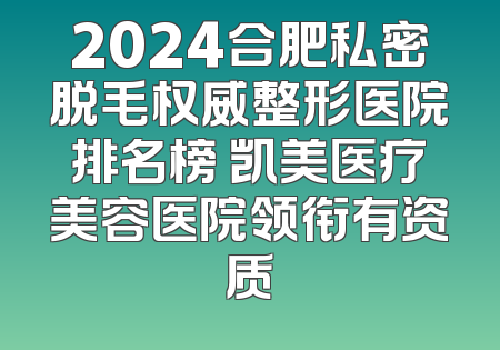 2024合肥私密脱毛权威整形医院排名榜 凯美医疗美容医院领衔有资质
