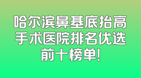 哈尔滨鼻基底抬高手术医院排名优选前十榜单！