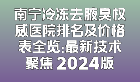 南宁冷冻去腋臭权威医院排名及价格表全览：最新技术聚焦 2024版
