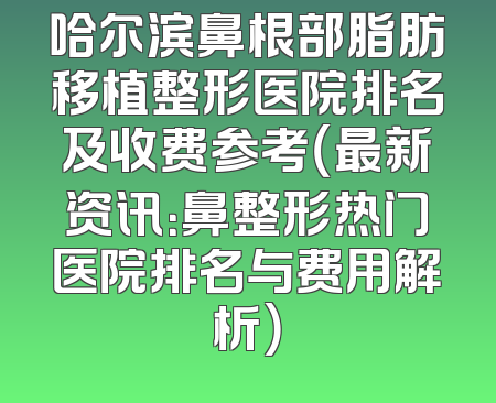 哈尔滨鼻根部脂肪移植整形医院排名及收费参考（最新资讯：鼻整形热门医院排名与费用解析）