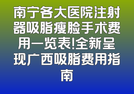 南宁各大医院注射器吸脂瘦脸手术费用一览表！全新呈现广西吸脂费用指南
