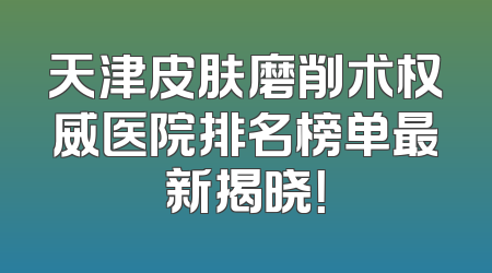 天津皮肤磨削术权威医院排名榜单最新揭晓！
