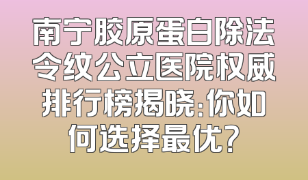 南宁胶原蛋白除法令纹公立医院权威排行榜揭晓：你如何选择最优？