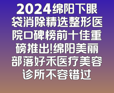 2024绵阳下眼袋消除精选整形医院口碑榜前十佳重磅推出！绵阳美丽部落好禾医疗美容诊所不容错过