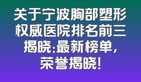 关于宁波胸部塑形权威医院排名前三揭晓：最新榜单，荣誉揭晓！