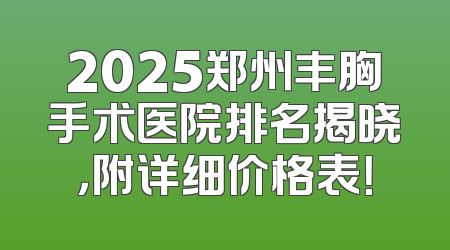 2025郑州丰胸手术医院排名揭晓，附详细价格表！