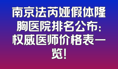 南京法芮娅假体隆胸医院排名公布：权威医师价格表一览！