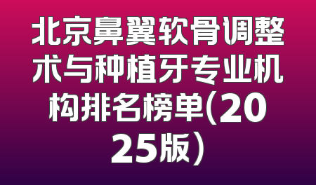 北京鼻翼软骨调整术与种植牙专业机构排名榜单（2025版）