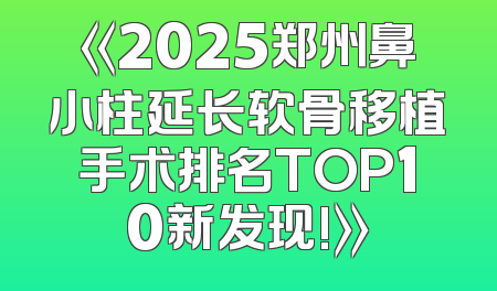 《2025郑州鼻小柱延长软骨移植手术排名TOP10新发现!》