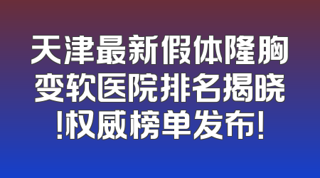天津最新假体隆胸变软医院排名揭晓！权威榜单发布！