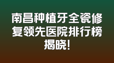 南昌种植牙全瓷修复领先医院排行榜揭晓！