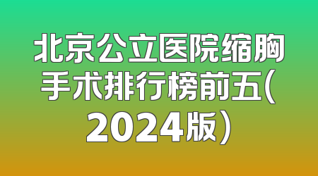 北京公立医院缩胸手术排行榜前五（2024版）
