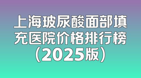 上海玻尿酸面部填充医院价格排行榜（2025版）