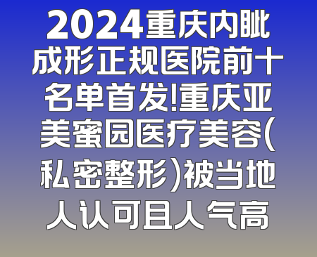 2024重庆内眦成形正规医院前十名单首发！重庆亚美蜜园医疗美容(私密整形)被当地人认可且人气高