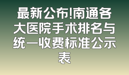 最新公布！南通各大医院手术排名与统一收费标准公示表