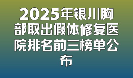 2025年银川胸部取出假体修复医院排名前三榜单公布