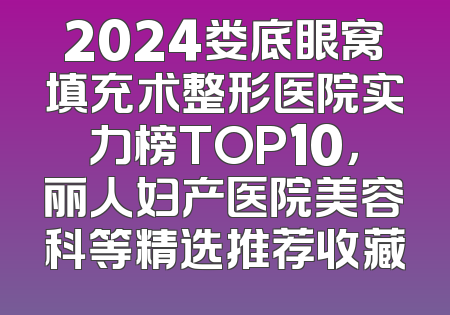 2024娄底眼窝填充术整形医院实力榜TOP10，丽人妇产医院美容科等精选推荐收藏