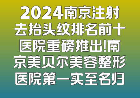 2024南京注射去抬头纹排名前十医院重磅推出！南京美贝尔美容整形医院第一实至名归