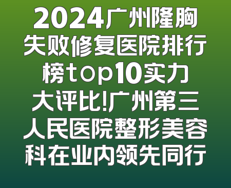 2024广州隆胸失败修复医院排行榜top10实力大评比！广州第三人民医院整形美容科在业内领先同行