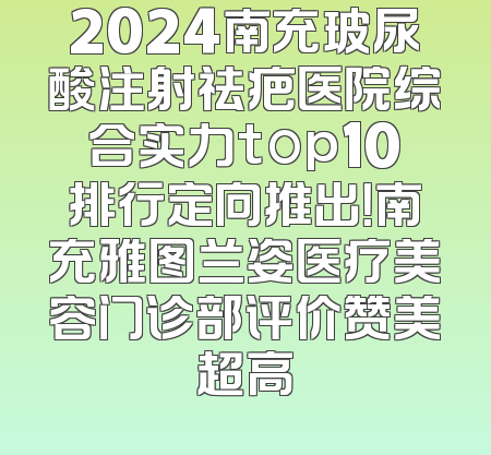 2024南充玻尿酸注射祛疤医院综合实力top10排行定向推出！南充雅图兰姿医疗美容门诊部评价赞美超高