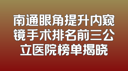 南通眼角提升内窥镜手术排名前三公立医院榜单揭晓