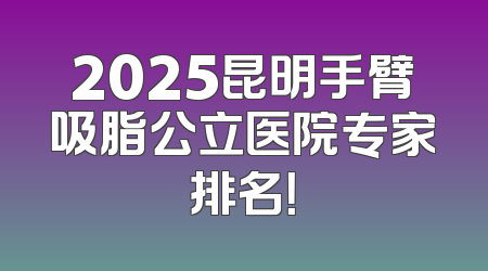 2025昆明手臂吸脂公立医院专家排名！