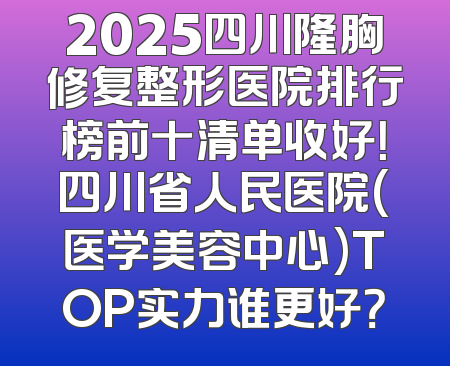 2025四川隆胸修复整形医院排行榜前十清单收好！四川省人民医院(医学美容中心)TOP实力谁更好？