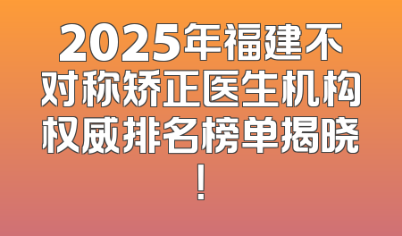 2025年福建不对称矫正医生机构权威排名榜单揭晓！