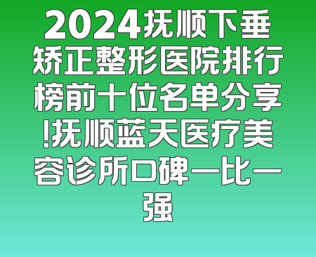 2024抚顺下垂矫正整形医院排行榜前十位名单分享！抚顺蓝天医疗美容诊所口碑一比一强