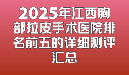 2025年江西胸部拉皮手术医院排名前五的详细测评汇总