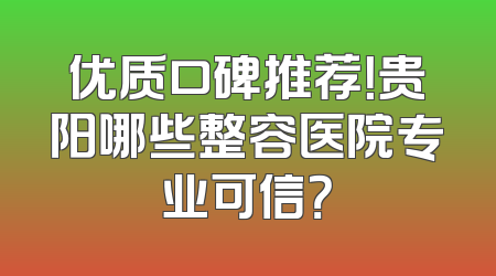 优质口碑推荐！贵阳哪些整容医院专业可信？