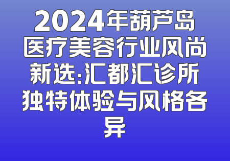 2024年葫芦岛医疗美容行业风尚新选：汇都汇诊所独特体验与风格各异