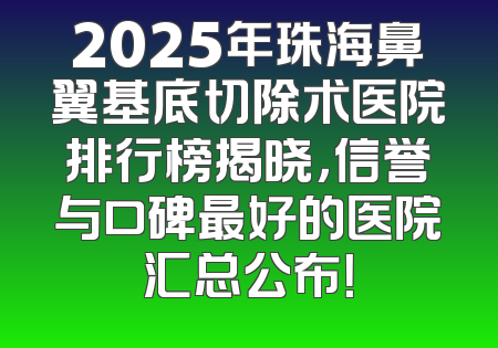 2025年珠海鼻翼基底切除术医院排行榜揭晓，信誉与口碑最好的医院汇总公布！