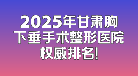 2025年甘肃胸下垂手术整形医院权威排名！