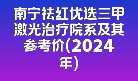 南宁祛红优选三甲激光治疗院系及其参考价（2024年）
