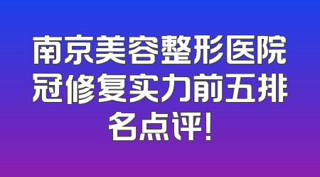 南京美容整形医院冠修复实力前五排名点评！