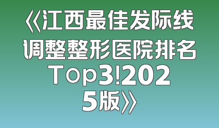 《江西最佳发际线调整整形医院排名Top3！2025版》