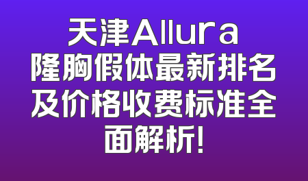 天津Allura隆胸假体最新排名及价格收费标准全面解析！
