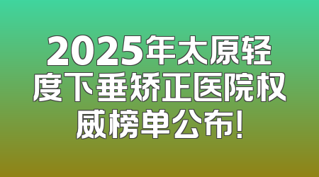 2025年太原轻度下垂矫正医院权威榜单公布！