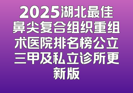 2025湖北最佳鼻尖复合组织重组术医院排名榜公立三甲及私立诊所更新版