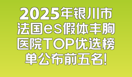 2025年银川市法国es假体丰胸医院TOP优选榜单公布前五名！