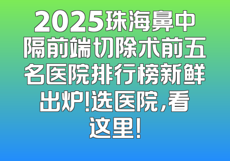 2025珠海鼻中隔前端切除术前五名医院排行榜新鲜出炉！选医院，看这里！