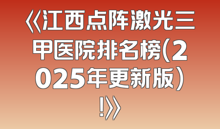 《江西点阵激光三甲医院排名榜（2025年更新版）！》