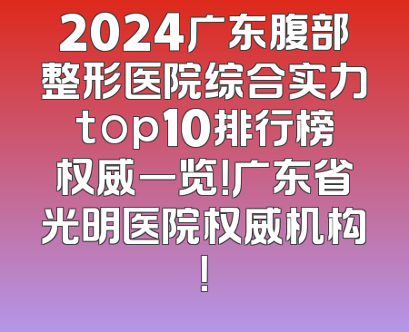 2024广东腹部整形医院综合实力top10排行榜权威一览！广东省光明医院权威机构！