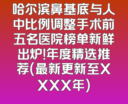 哈尔滨鼻基底与人中比例调整手术前五名医院榜单新鲜出炉！年度精选推荐（最新更新至XXXX年）