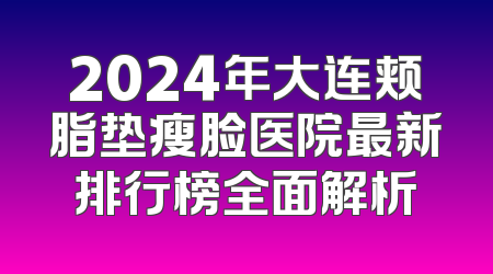 2024年大连颊脂垫瘦脸医院最新排行榜全面解析