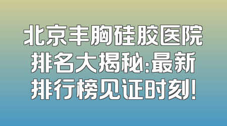 北京丰胸硅胶医院排名大揭秘：最新排行榜见证时刻！